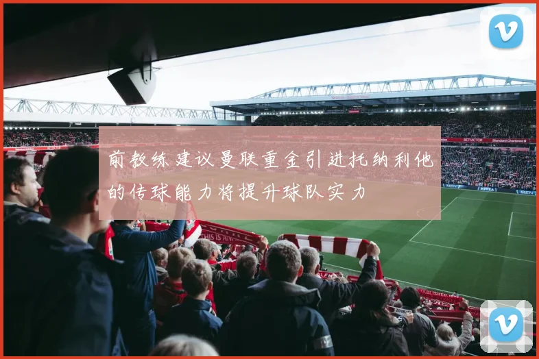 前教练建议曼联重金引进托纳利他的传球能力将提升球队实力