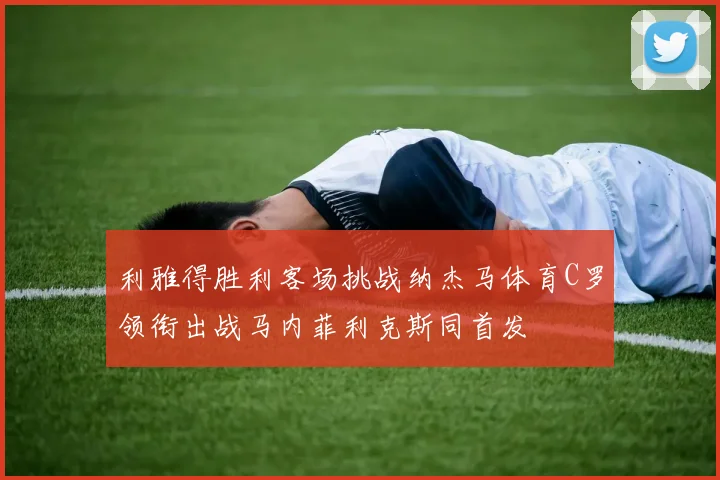 利雅得胜利客场挑战纳杰马体育C罗领衔出战马内菲利克斯同首发