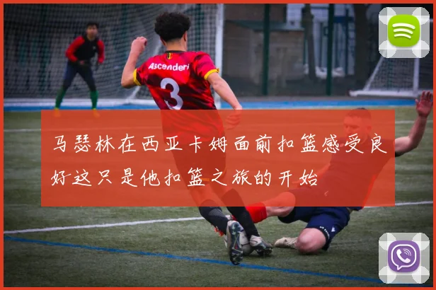 马瑟林在西亚卡姆面前扣篮感受良好这只是他扣篮之旅的开始