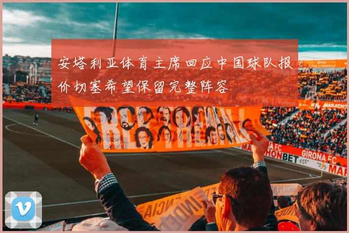 安塔利亚体育主席回应中国球队报价切塞希望保留完整阵容