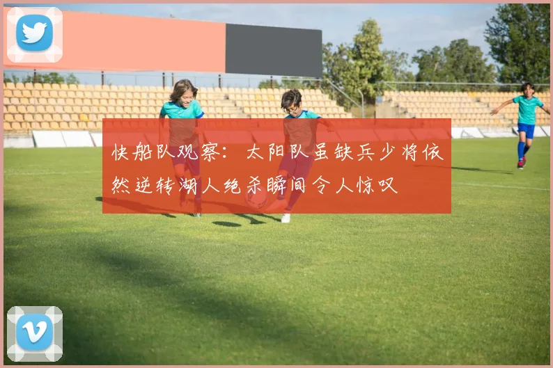 快船队观察：太阳队虽缺兵少将依然逆转湖人绝杀瞬间令人惊叹