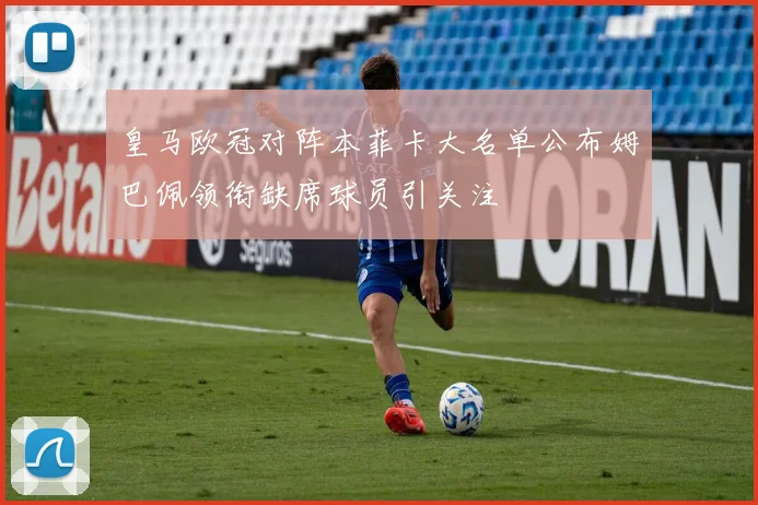 皇马欧冠对阵本菲卡大名单公布姆巴佩领衔缺席球员引关注