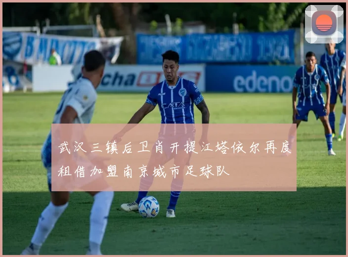 武汉三镇后卫肖开提江塔依尔再度租借加盟南京城市足球队
