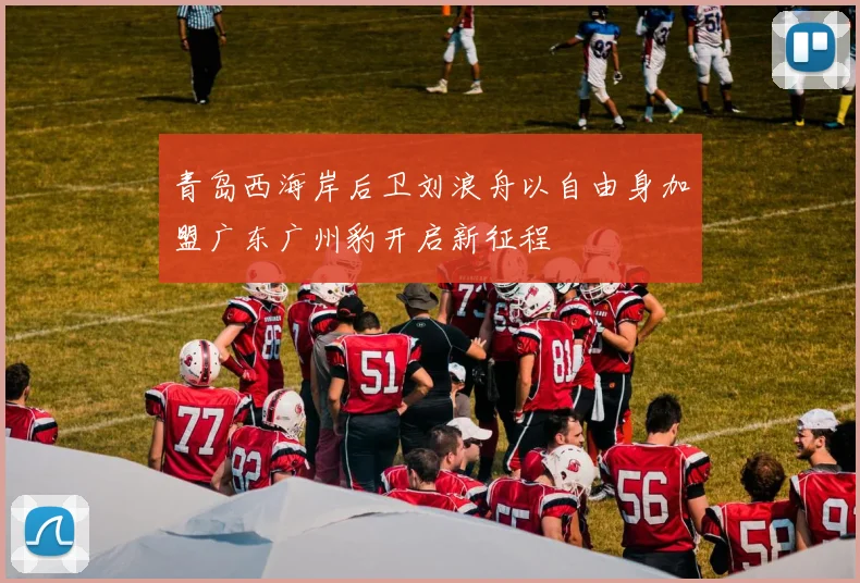 青岛西海岸后卫刘浪舟以自由身加盟广东广州豹开启新征程