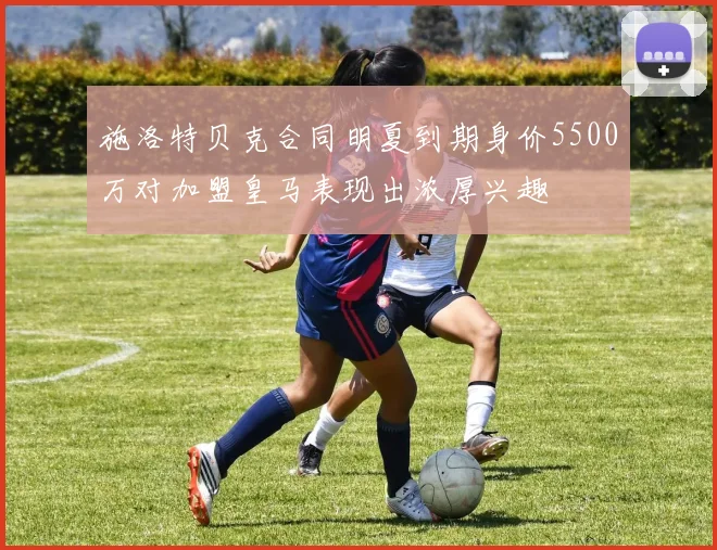 施洛特贝克合同明夏到期身价5500万对加盟皇马表现出浓厚兴趣