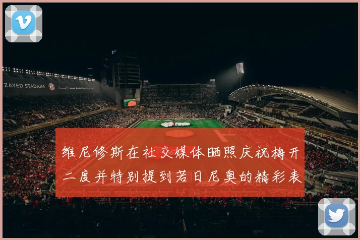 维尼修斯在社交媒体晒照庆祝梅开二度并特别提到若日尼奥的精彩表现