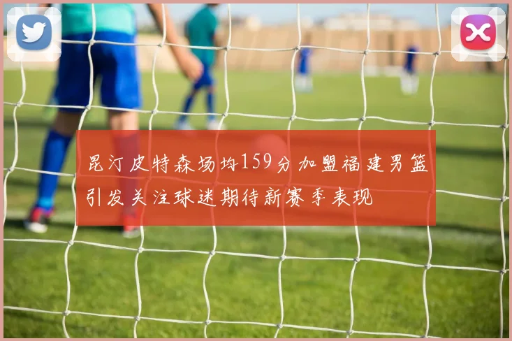 昆汀皮特森场均159分加盟福建男篮引发关注球迷期待新赛季表现