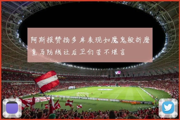 阿斯报赞扬多库表现如魔鬼般折磨皇马防线让后卫们苦不堪言
