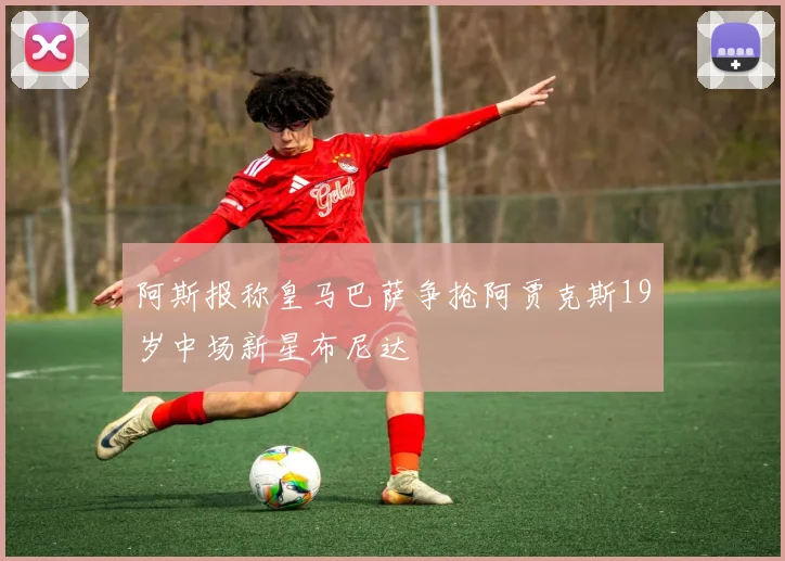 阿斯报称皇马巴萨争抢阿贾克斯19岁中场新星布尼达