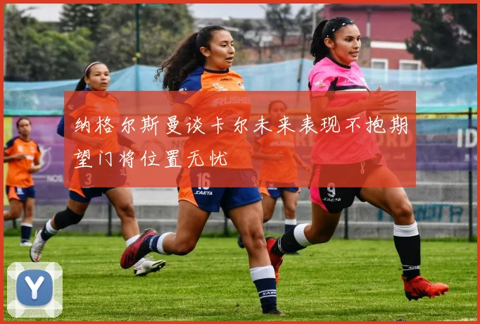 纳格尔斯曼谈卡尔未来表现不抱期望门将位置无忧