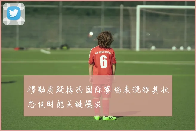 穆勒质疑梅西国际赛场表现称其状态佳时能关键爆发