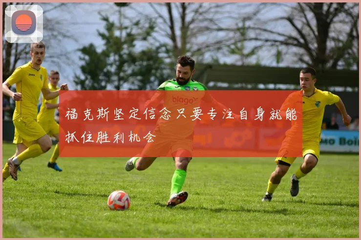 福克斯坚定信念只要专注自身就能抓住胜利机会