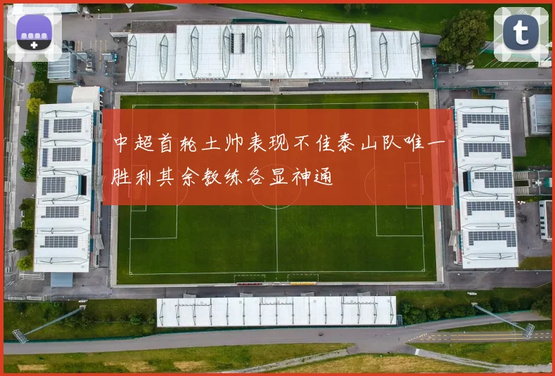 中超首轮土帅表现不佳泰山队唯一胜利其余教练各显神通