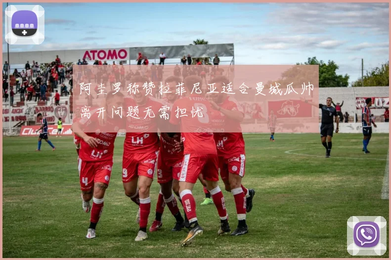 阿圭罗称赞拉菲尼亚适合曼城瓜帅离开问题无需担忧