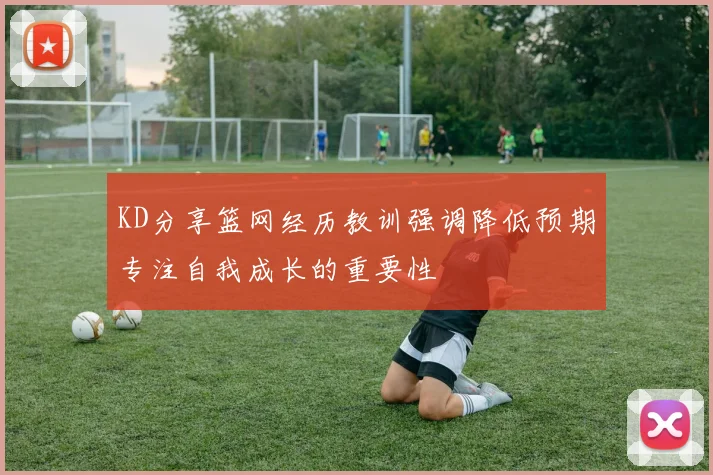 KD分享篮网经历教训强调降低预期专注自我成长的重要性