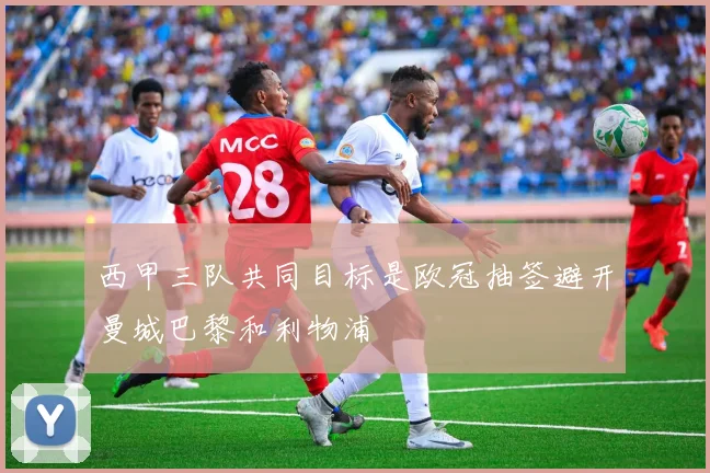 西甲三队共同目标是欧冠抽签避开曼城巴黎和利物浦