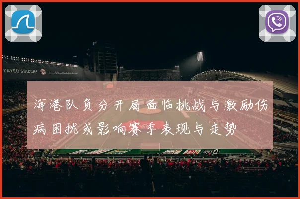海港队负分开局面临挑战与激励伤病困扰或影响赛季表现与走势
