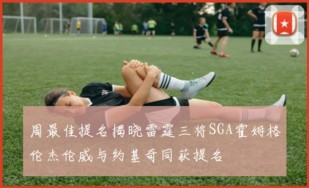 周最佳提名揭晓雷霆三将SGA霍姆格伦杰伦威与约基奇同获提名