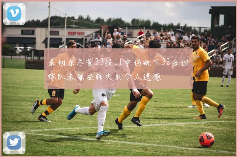 米切尔尽管23投11中仍砍下32分但球队未能逆转失利令人遗憾