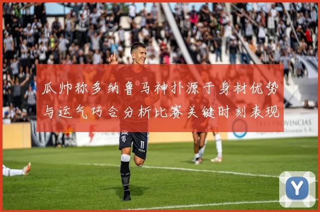 瓜帅称多纳鲁马神扑源于身材优势与运气巧合分析比赛关键时刻表现