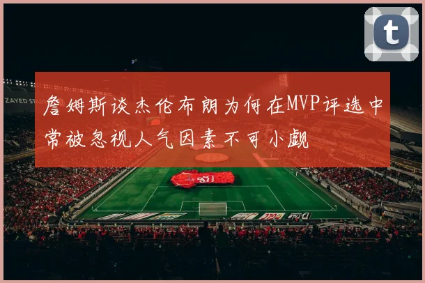 詹姆斯谈杰伦布朗为何在MVP评选中常被忽视人气因素不可小觑