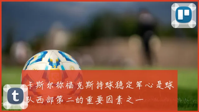 卡斯尔称福克斯持球稳定军心是球队西部第二的重要因素之一