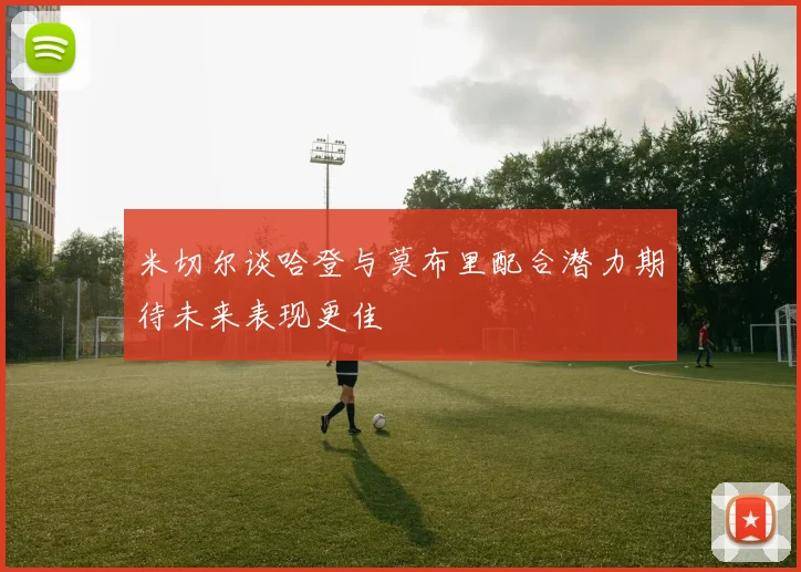 米切尔谈哈登与莫布里配合潜力期待未来表现更佳