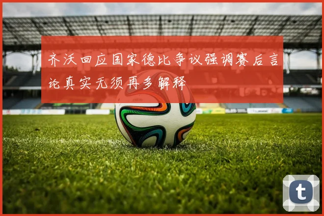齐沃回应国家德比争议强调赛后言论真实无须再多解释