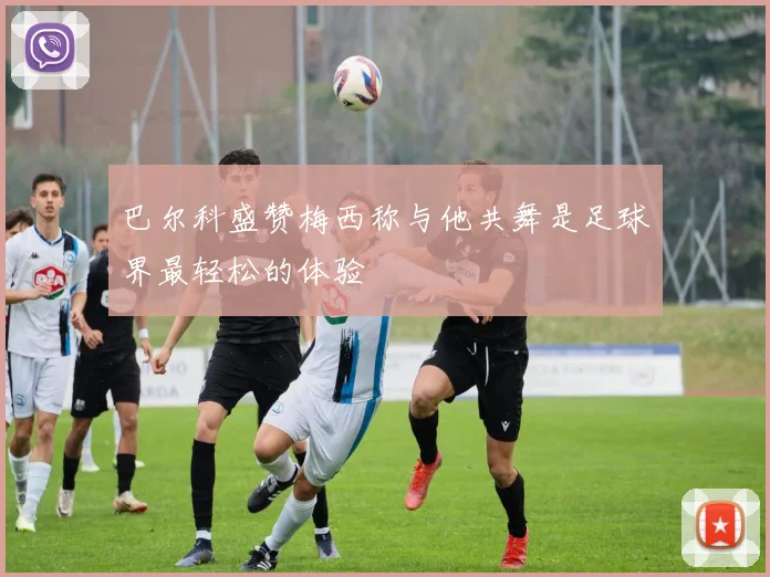 巴尔科盛赞梅西称与他共舞是足球界最轻松的体验