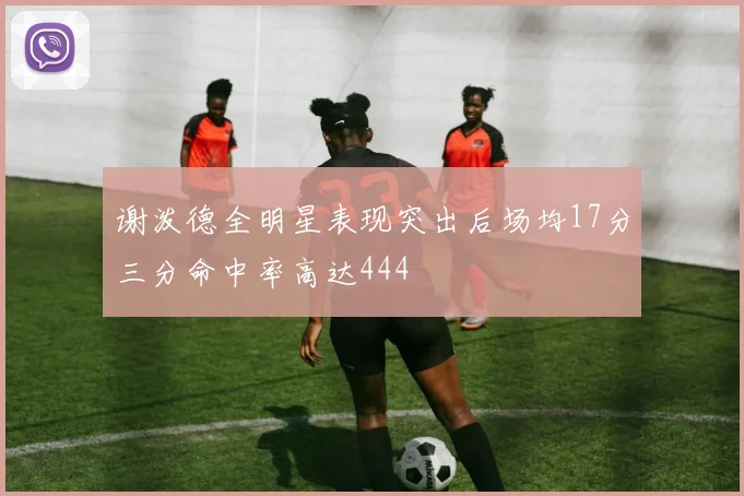 谢泼德全明星表现突出后场均17分三分命中率高达444