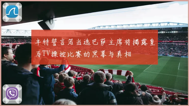 丰特誓言若当选巴萨主席将揭露皇马TV操控比赛的黑幕与真相
