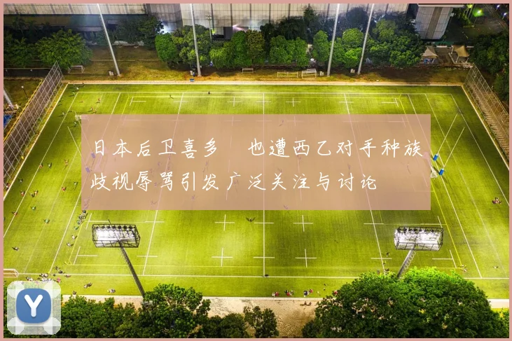 日本后卫喜多壱也遭西乙对手种族歧视辱骂引发广泛关注与讨论