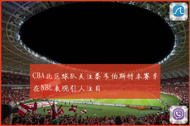 CBA北区球队关注泰韦伯斯特本赛季在NBL表现引人注目