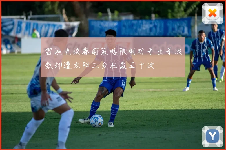 雷迪克谈赛前策略限制对手出手次数却遭太阳三分狂轰五十次