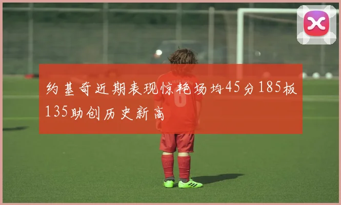 约基奇近期表现惊艳场均45分185板135助创历史新高