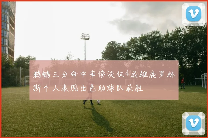鹈鹕三分命中率惨淡仅4成雄鹿罗林斯个人表现出色助球队获胜
