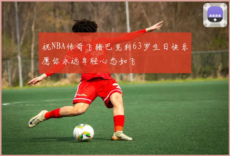 祝NBA传奇飞猪巴克利63岁生日快乐愿你永远年轻心态如飞