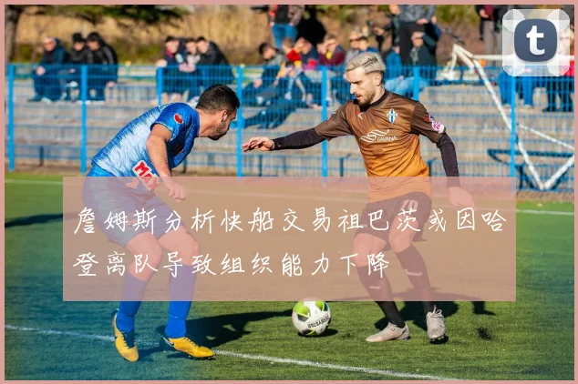 詹姆斯分析快船交易祖巴茨或因哈登离队导致组织能力下降