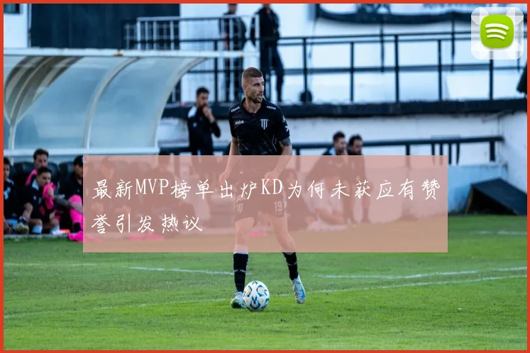 最新MVP榜单出炉KD为何未获应有赞誉引发热议